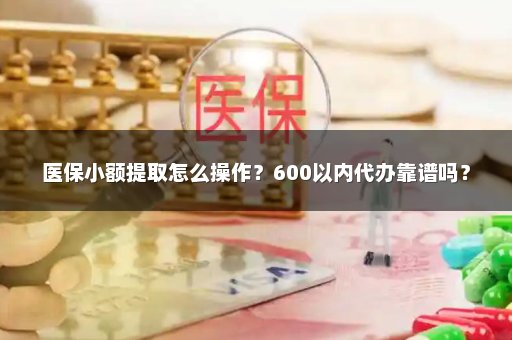 医保小额提取怎么操作？600以内代办靠谱吗？