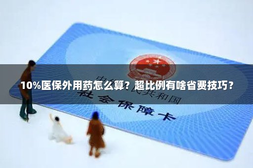 10%医保外用药怎么算？超比例有啥省费技巧？