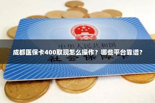 成都医保卡400取现怎么操作？哪些平台靠谱？